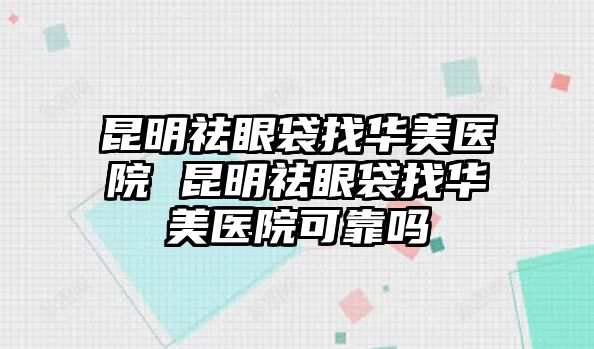 昆明祛眼袋找華美醫(yī)院 昆明祛眼袋找華美醫(yī)院可靠嗎