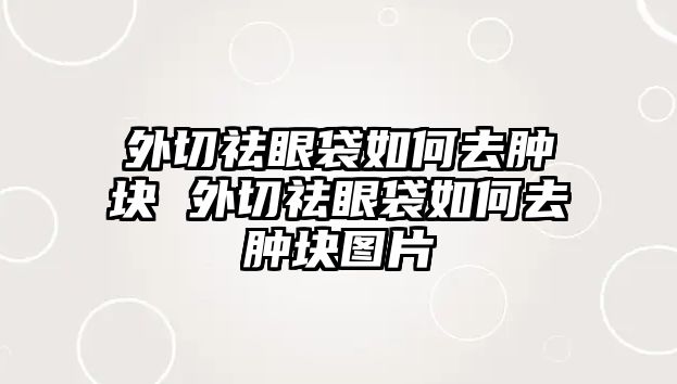 外切祛眼袋如何去腫塊 外切祛眼袋如何去腫塊圖片