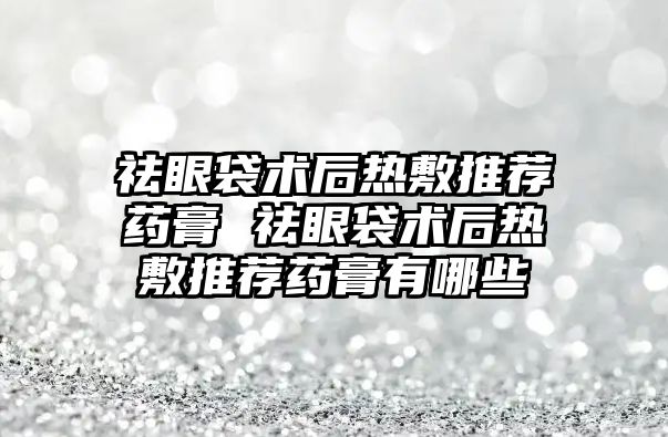 祛眼袋術后熱敷推薦藥膏 祛眼袋術后熱敷推薦藥膏有哪些