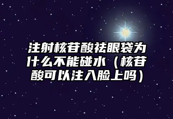 注射核苷酸祛眼袋為什么不能碰水（核苷酸可以注入臉上嗎）