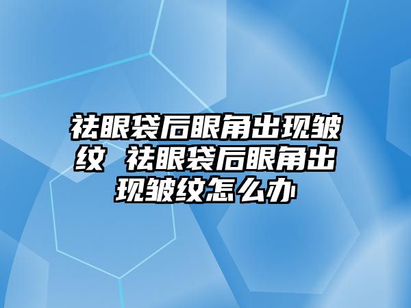 祛眼袋后眼角出現皺紋 祛眼袋后眼角出現皺紋怎么辦