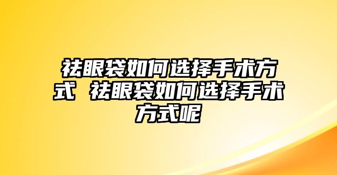 祛眼袋如何選擇手術方式 祛眼袋如何選擇手術方式呢