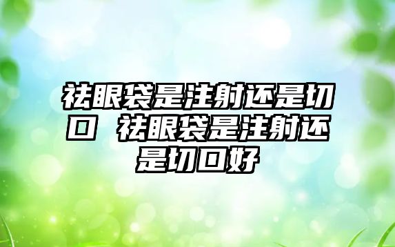 祛眼袋是注射還是切口 祛眼袋是注射還是切口好