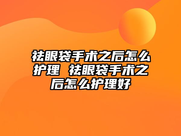 祛眼袋手術之后怎么護理 祛眼袋手術之后怎么護理好