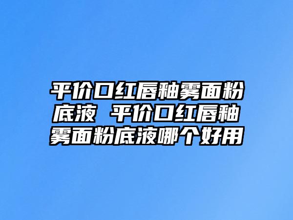 平價口紅唇釉霧面粉底液 平價口紅唇釉霧面粉底液哪個好用