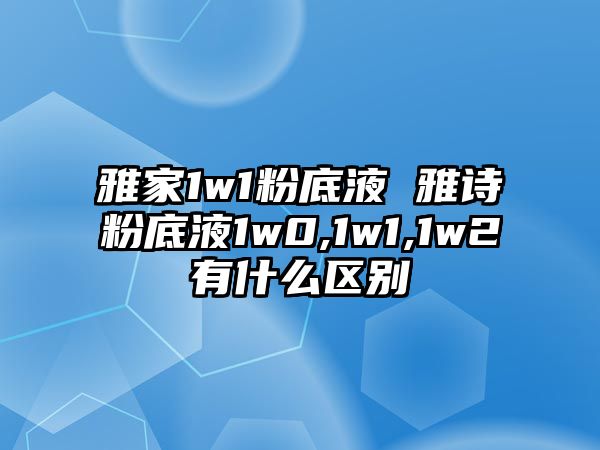 雅家1w1粉底液 雅詩粉底液1w0,1w1,1w2有什么區(qū)別