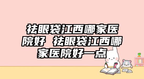 祛眼袋江西哪家醫院好 祛眼袋江西哪家醫院好一點