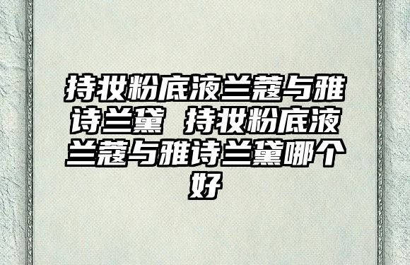 持妝粉底液蘭蔻與雅詩(shī)蘭黛 持妝粉底液蘭蔻與雅詩(shī)蘭黛哪個(gè)好