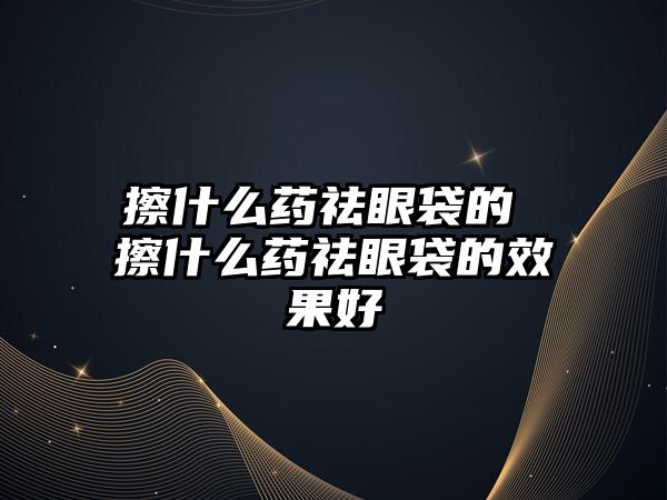 擦什么藥祛眼袋的 擦什么藥祛眼袋的效果好