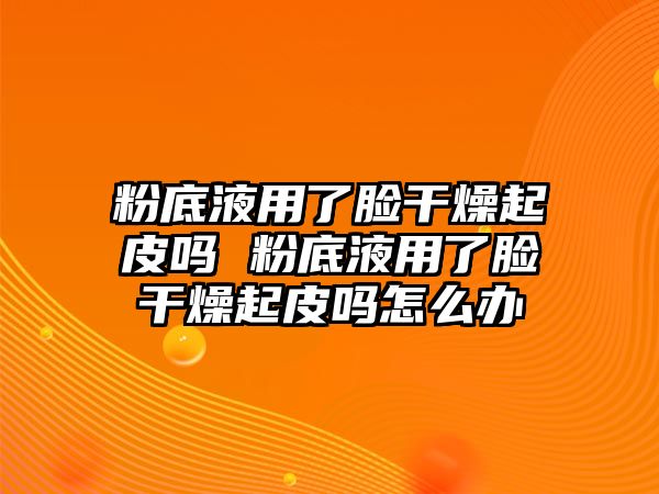 粉底液用了臉干燥起皮嗎 粉底液用了臉干燥起皮嗎怎么辦