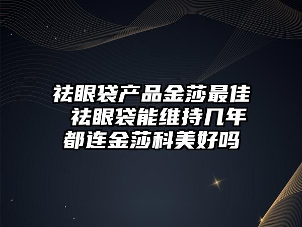 祛眼袋產品金莎最佳 祛眼袋能維持幾年都連金莎科美好嗎