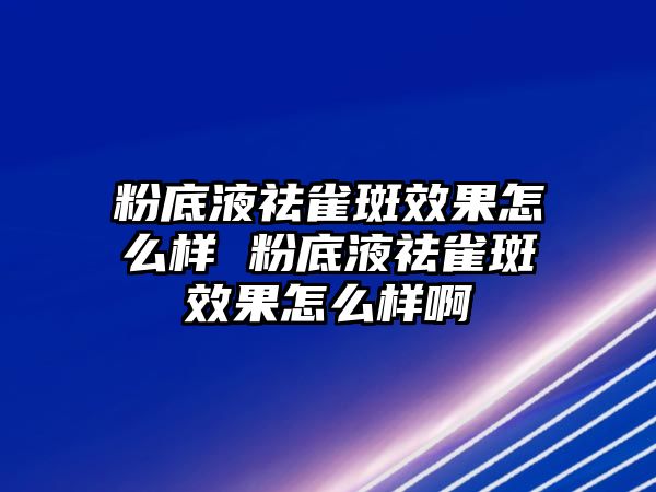 粉底液祛雀斑效果怎么樣 粉底液祛雀斑效果怎么樣啊