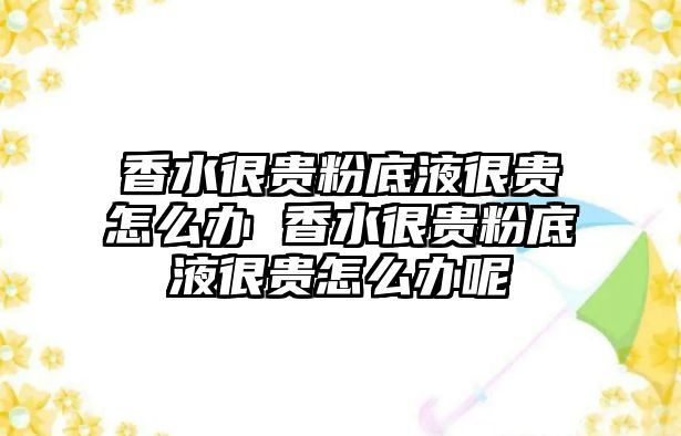 香水很貴粉底液很貴怎么辦 香水很貴粉底液很貴怎么辦呢