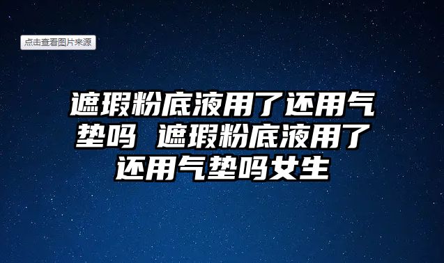 遮瑕粉底液用了還用氣墊嗎 遮瑕粉底液用了還用氣墊嗎女生