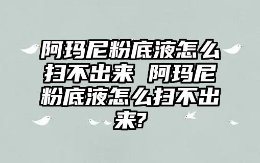 阿瑪尼粉底液怎么掃不出來 阿瑪尼粉底液怎么掃不出來?