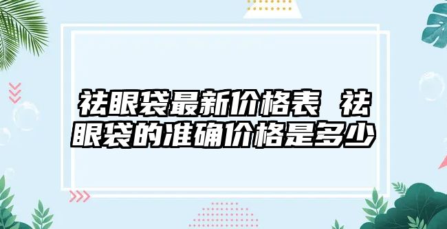 祛眼袋最新價格表 祛眼袋的準(zhǔn)確價格是多少