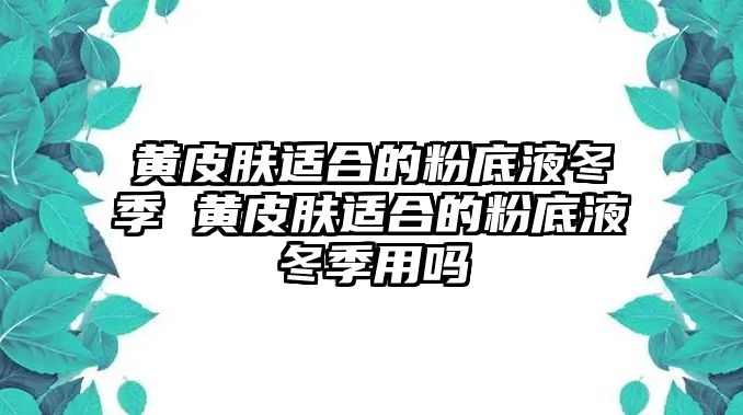 黃皮膚適合的粉底液冬季 黃皮膚適合的粉底液冬季用嗎