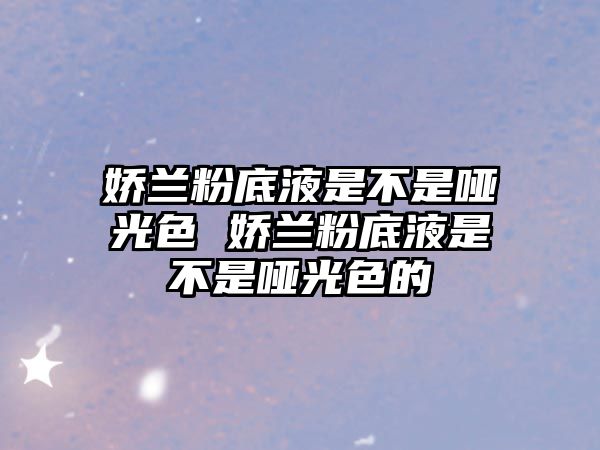 嬌蘭粉底液是不是啞光色 嬌蘭粉底液是不是啞光色的