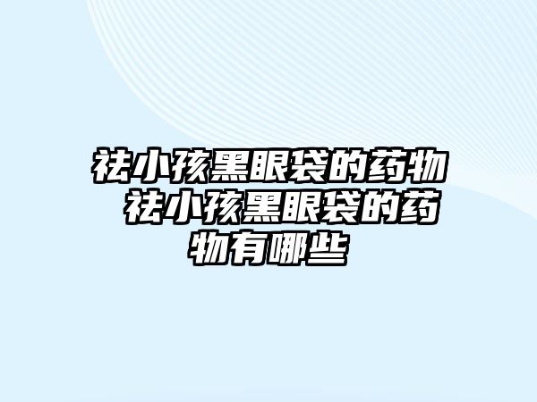 祛小孩黑眼袋的藥物 祛小孩黑眼袋的藥物有哪些