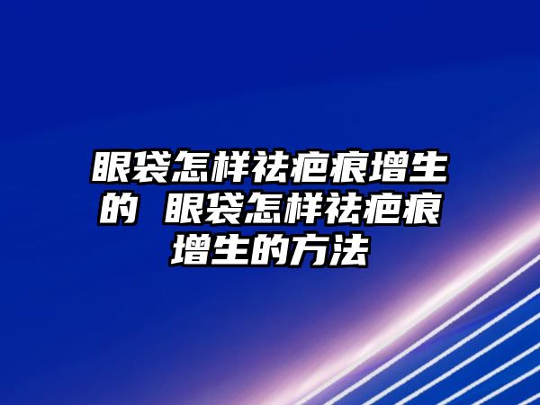 眼袋怎樣祛疤痕增生的 眼袋怎樣祛疤痕增生的方法