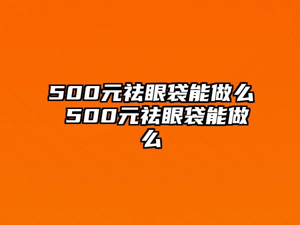 500元祛眼袋能做么 500元祛眼袋能做么