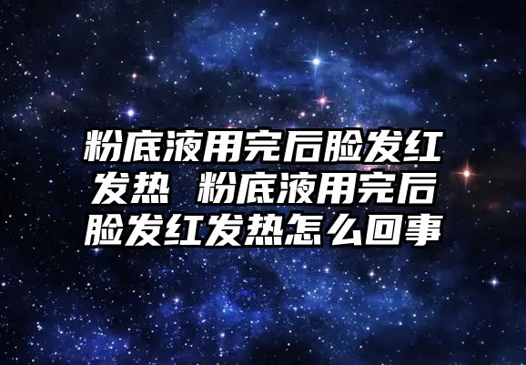 粉底液用完后臉發紅發熱 粉底液用完后臉發紅發熱怎么回事