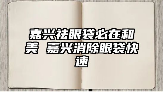 嘉興祛眼袋必在和美 嘉興消除眼袋快速