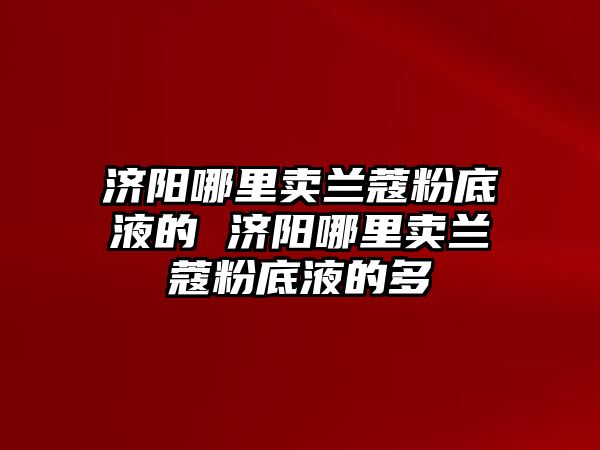 濟陽哪里賣蘭蔻粉底液的 濟陽哪里賣蘭蔻粉底液的多