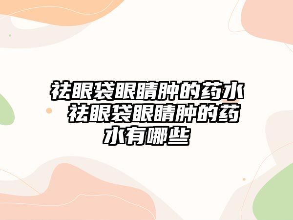 祛眼袋眼睛腫的藥水 祛眼袋眼睛腫的藥水有哪些