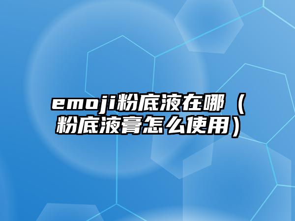 emoji粉底液在哪（粉底液膏怎么使用）