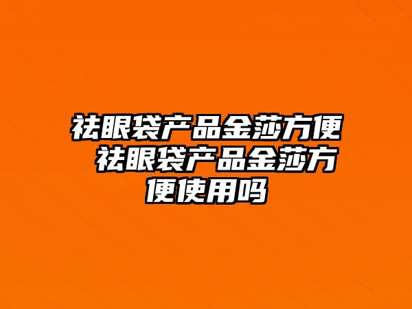 祛眼袋產品金莎方便 祛眼袋產品金莎方便使用嗎