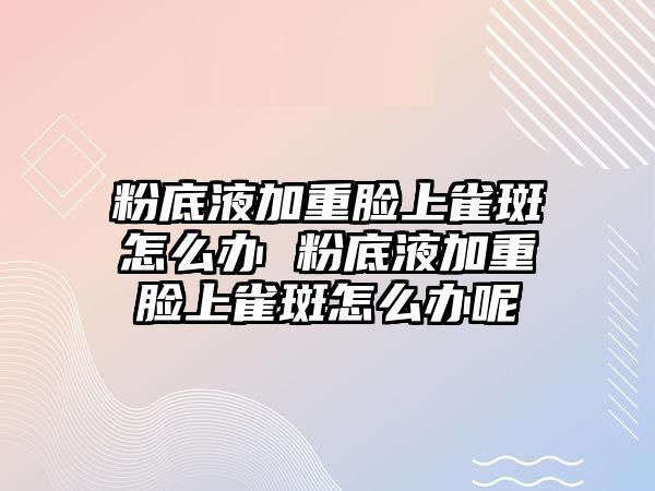 粉底液加重臉上雀斑怎么辦 粉底液加重臉上雀斑怎么辦呢