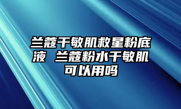 蘭蔻干敏肌救星粉底液 蘭蔻粉水干敏肌可以用嗎