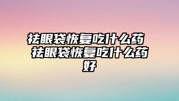 祛眼袋恢復吃什么藥 祛眼袋恢復吃什么藥好