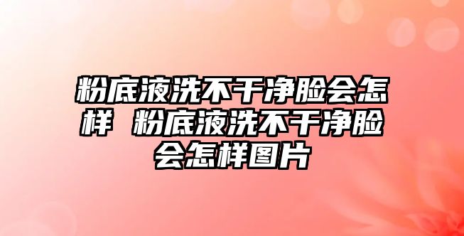 粉底液洗不干凈臉會(huì)怎樣 粉底液洗不干凈臉會(huì)怎樣圖片