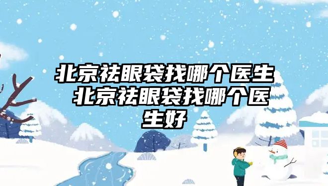 北京祛眼袋找哪個醫生 北京祛眼袋找哪個醫生好