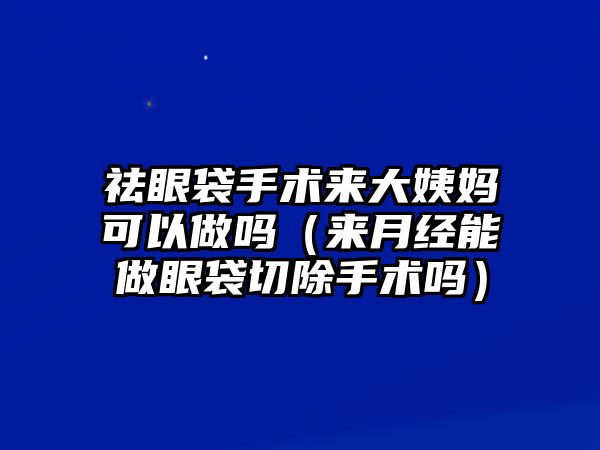 祛眼袋手術來大姨媽可以做嗎（來月經能做眼袋切除手術嗎）