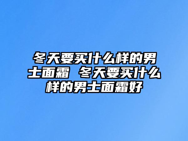 冬天要買什么樣的男士面霜 冬天要買什么樣的男士面霜好