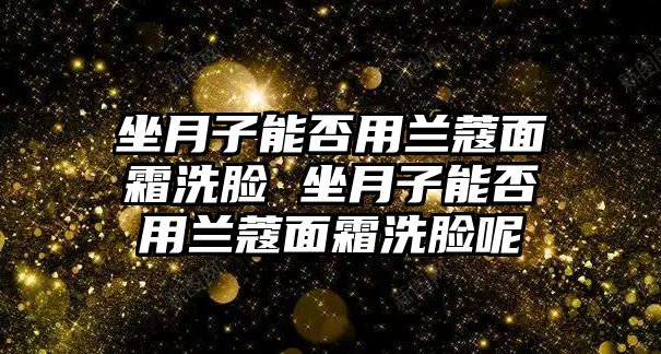 坐月子能否用蘭蔻面霜洗臉 坐月子能否用蘭蔻面霜洗臉呢