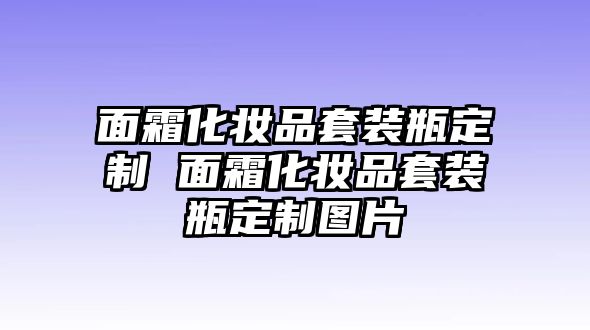 面霜化妝品套裝瓶定制 面霜化妝品套裝瓶定制圖片