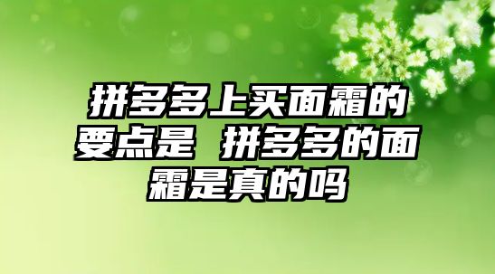 拼多多上買面霜的要點是 拼多多的面霜是真的嗎