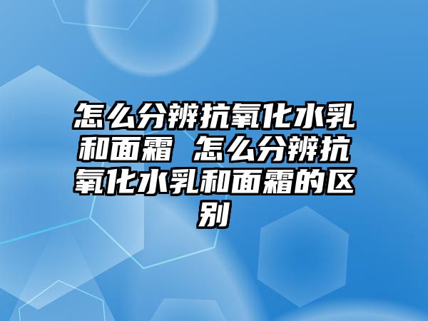 怎么分辨抗氧化水乳和面霜 怎么分辨抗氧化水乳和面霜的區(qū)別