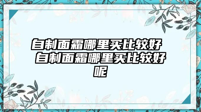 自制面霜哪里買比較好 自制面霜哪里買比較好呢