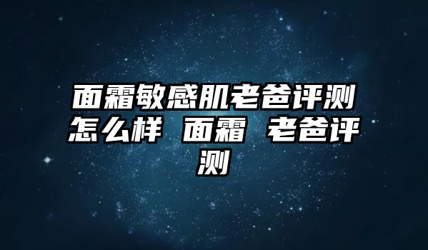 面霜敏感肌老爸評(píng)測(cè)怎么樣 面霜 老爸評(píng)測(cè)