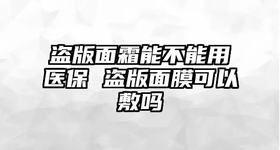 盜版面霜能不能用醫(yī)保 盜版面膜可以敷嗎