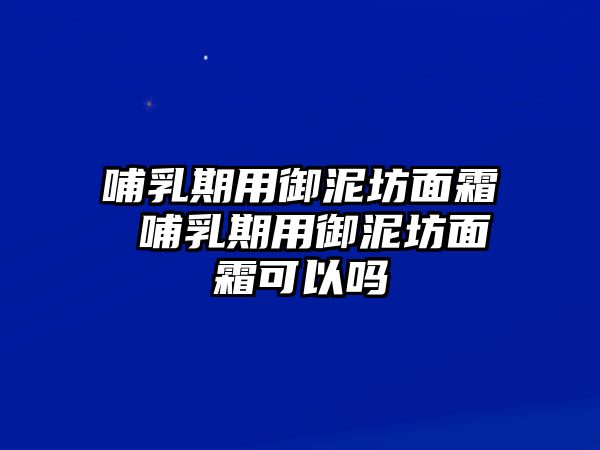 哺乳期用御泥坊面霜 哺乳期用御泥坊面霜可以嗎