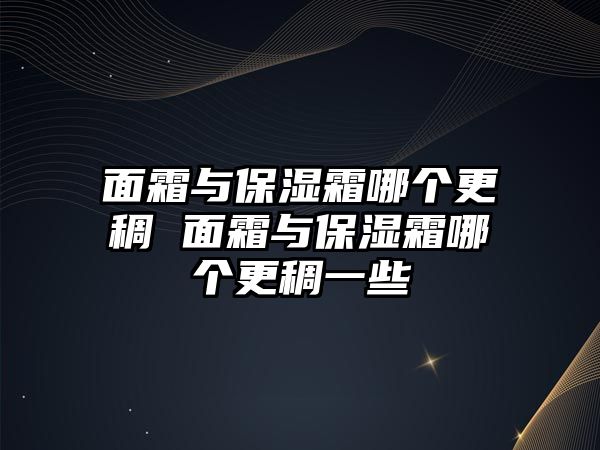 面霜與保濕霜哪個(gè)更稠 面霜與保濕霜哪個(gè)更稠一些