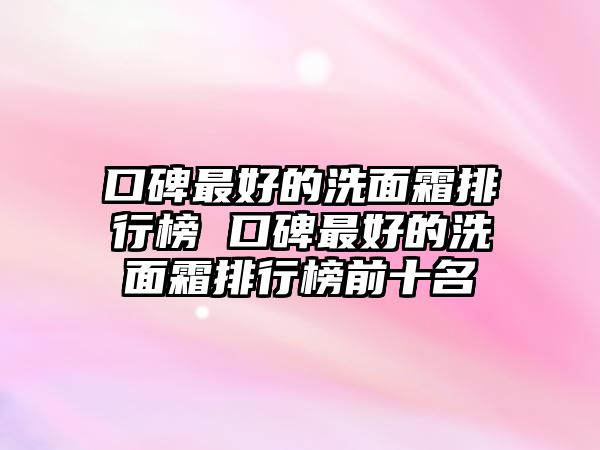 口碑最好的洗面霜排行榜 口碑最好的洗面霜排行榜前十名