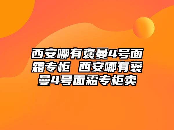 西安哪有褒曼4號面霜專柜 西安哪有褒曼4號面霜專柜賣