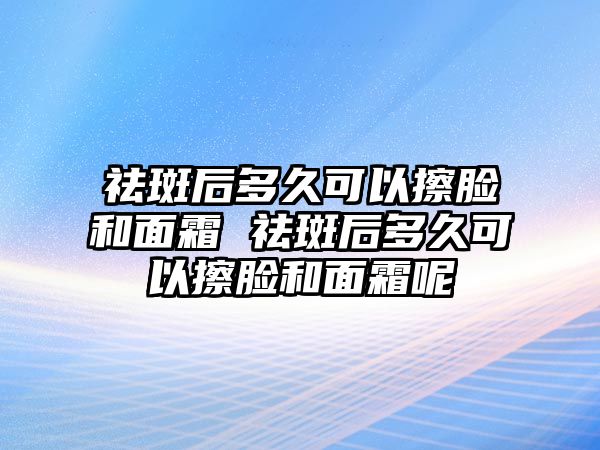 祛斑后多久可以擦臉和面霜 祛斑后多久可以擦臉和面霜呢